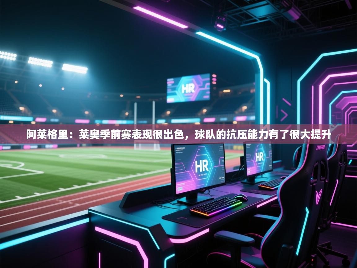 阿莱格里:莱奥季前赛表现很出色,球队的抗压能力有了很大提升 第2张