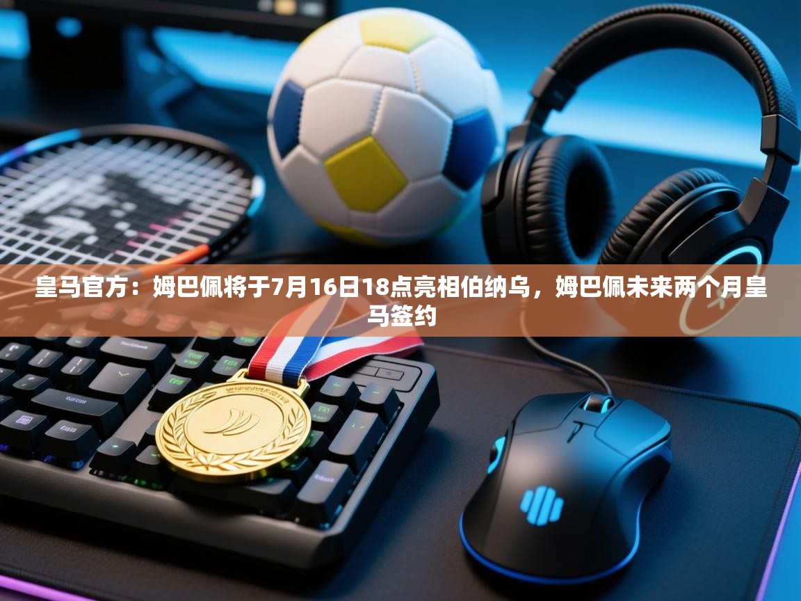 皇马官方:姆巴佩将于7月16日18点亮相伯纳乌,姆巴佩未来两个月皇马签约