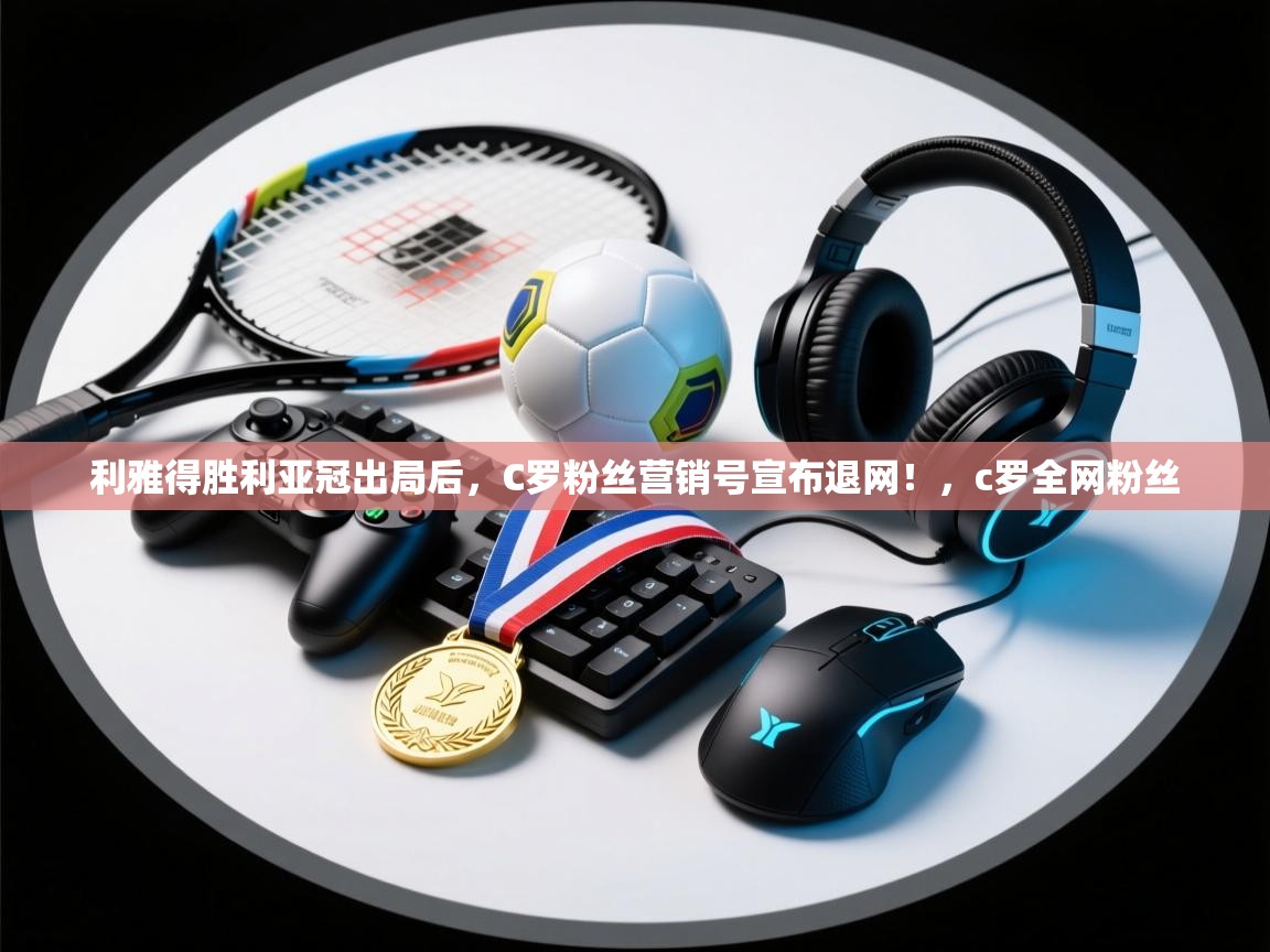 利雅得胜利亚冠出局后,C罗粉丝营销号宣布退网!,c罗全网粉丝 第1张