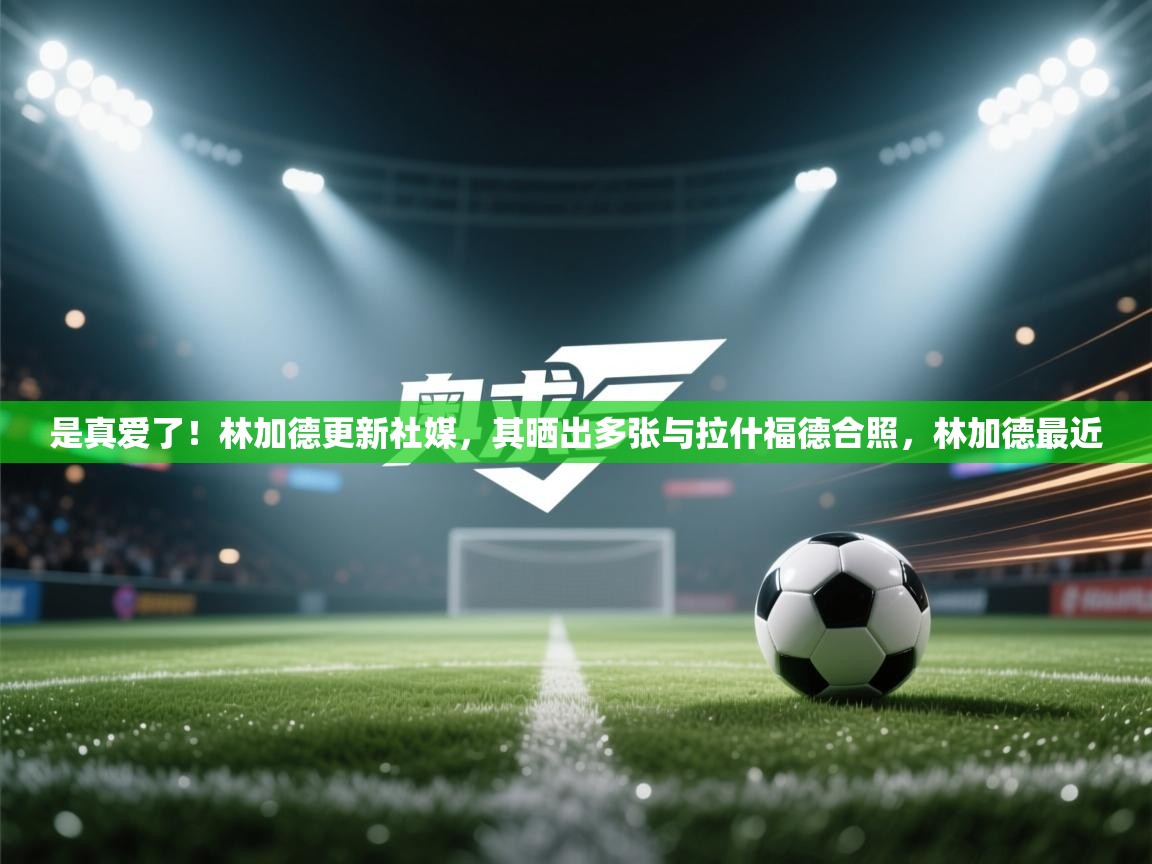 是真爱了！林加德更新社媒，其晒出多张与拉什福德合照，林加德最近  第1张