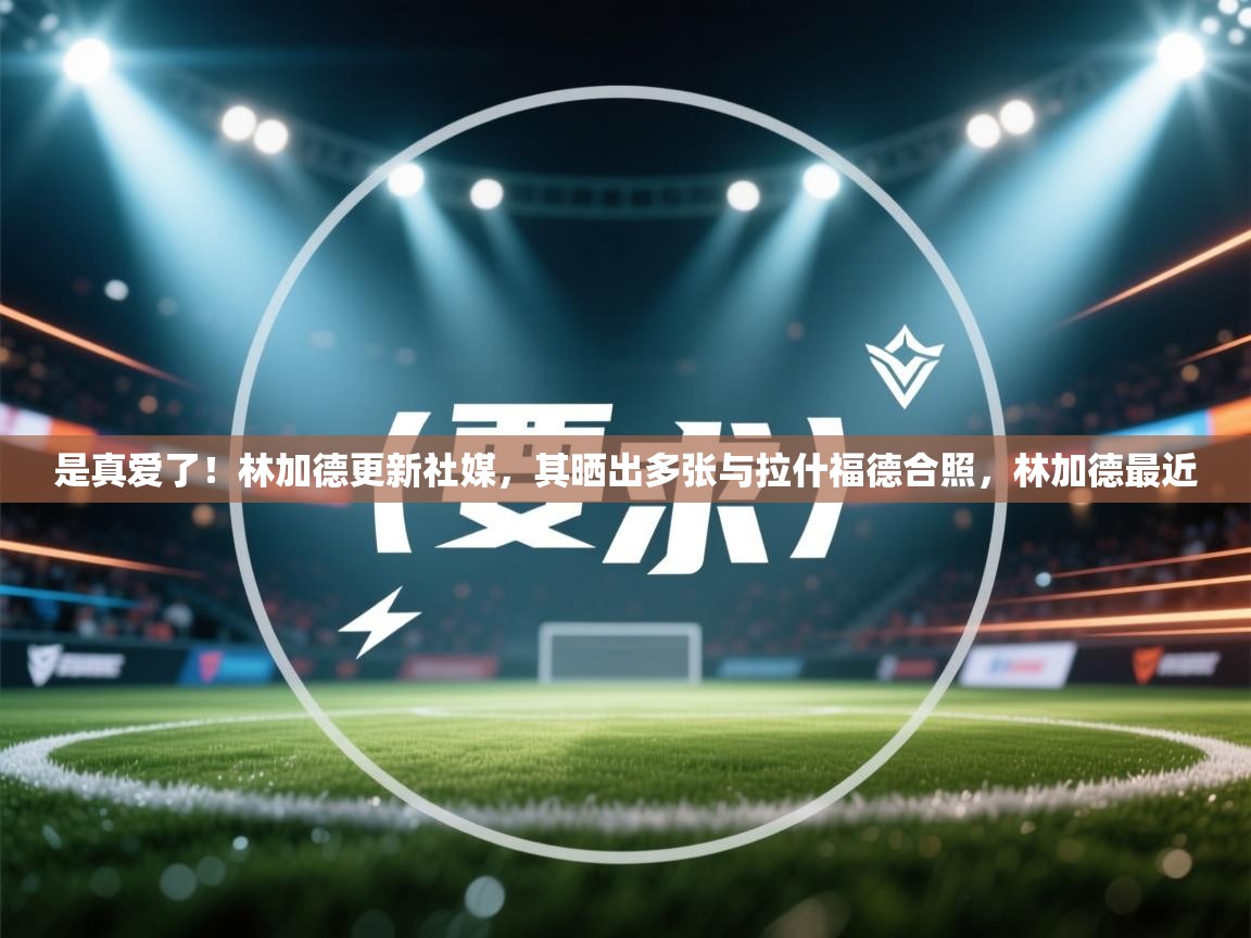 是真爱了！林加德更新社媒，其晒出多张与拉什福德合照，林加德最近  第2张