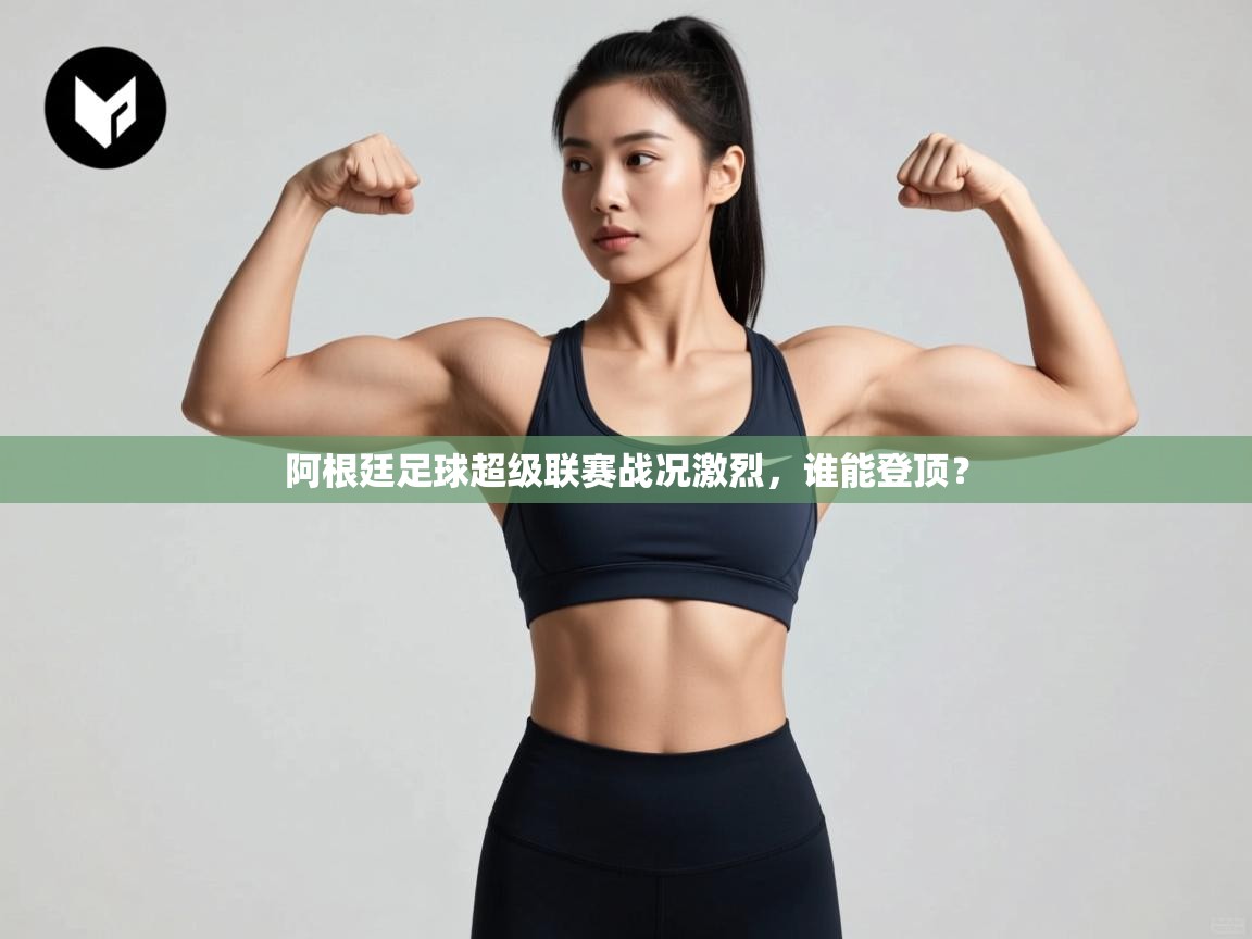 阿根廷足球超级联赛战况激烈,谁能登顶? 第1张