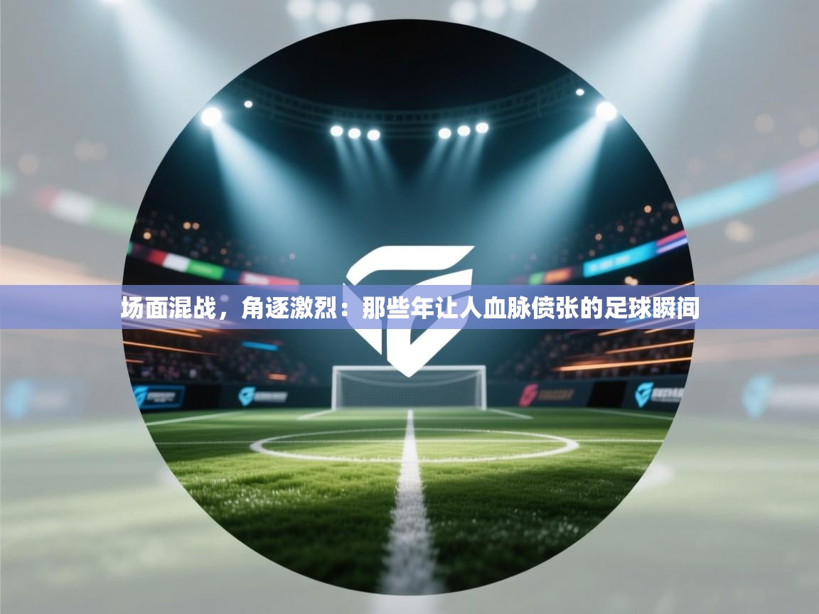 场面混战，角逐激烈：那些年让人血脉偾张的足球瞬间  第1张